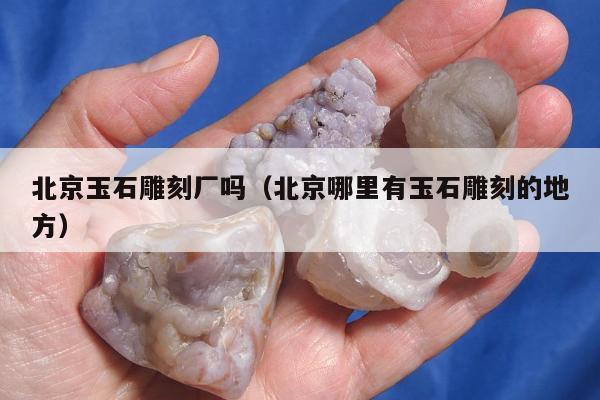 北京玉石雕刻厂吗 北京哪里有玉石雕刻的地方
