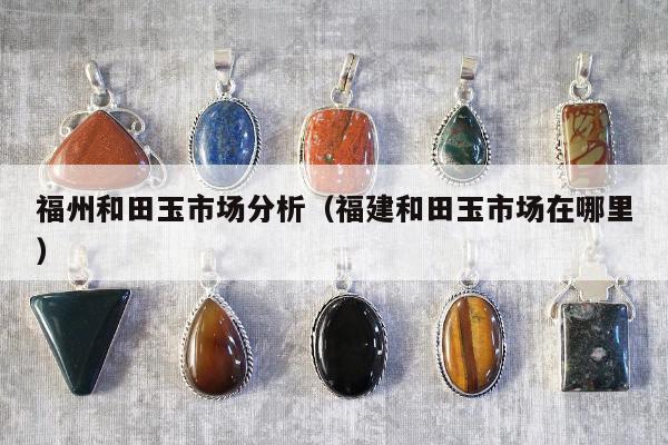 福州和田玉市场分析 福建和田玉市场在哪里