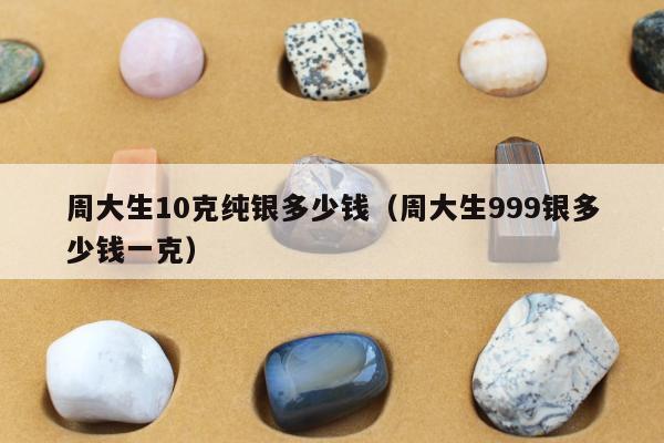 周大生10克纯银多少钱 周大生999银多少钱一克