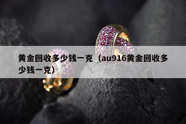 黄金回收多少钱一克 au916黄金回收多少钱一克