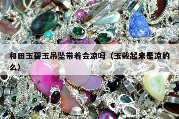 和田玉碧玉吊坠带着会凉吗 玉戴起来是凉的么
