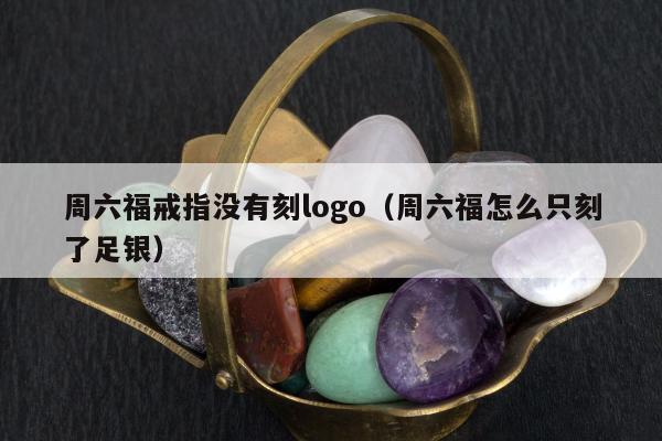 周六福戒指没有刻logo 周六福怎么只刻了足银
