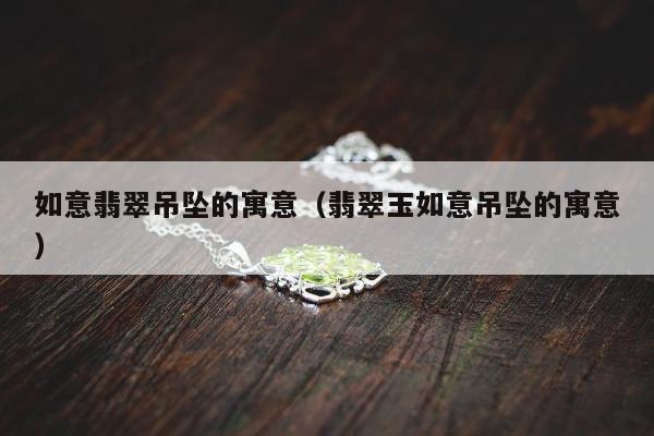 如意翡翠吊坠的寓意 翡翠玉如意吊坠的寓意