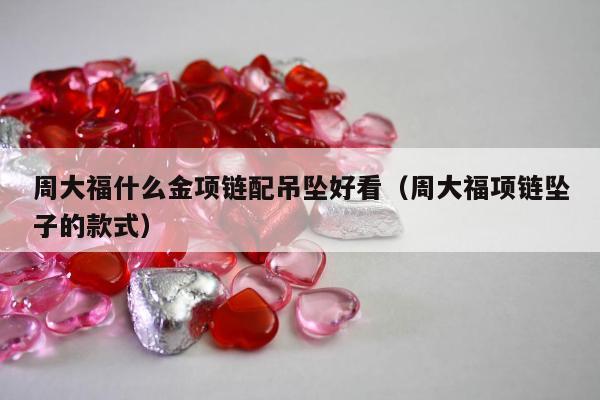 周大福什么金项链配吊坠好看 周大福项链坠子的款式