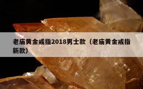 老庙黄金戒指2018男士款 老庙黄金戒指新款