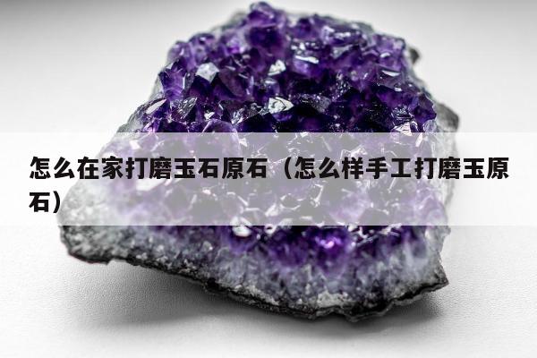 怎么在家打磨玉石原石 怎么样手工打磨玉原石