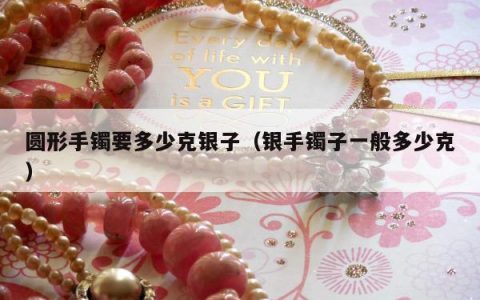 圆形手镯要多少克银子 银手镯子一般多少克