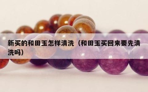 新买的和田玉怎样清洗 和田玉买回来要先清洗吗