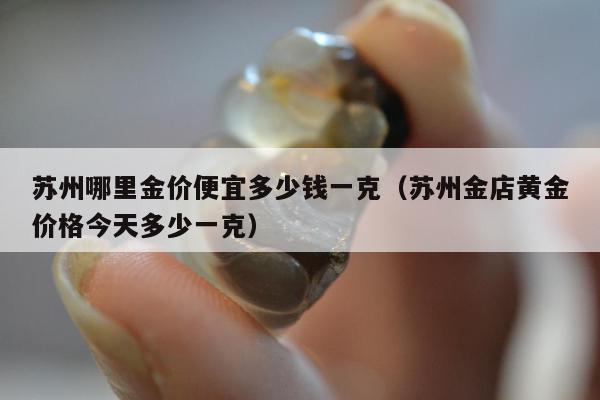 苏州哪里金价便宜多少钱一克 苏州金店黄金价格今天多少一克