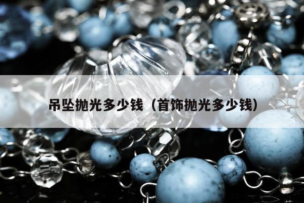 吊坠抛光多少钱 首饰抛光多少钱