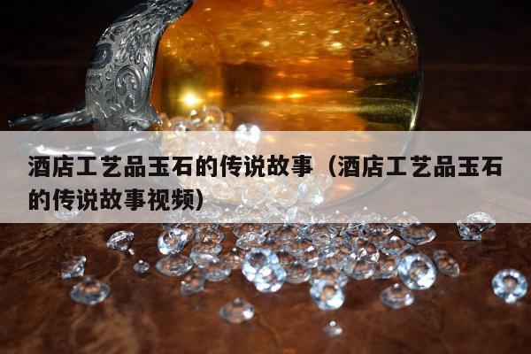 酒店工艺品玉石的传说故事 酒店工艺品玉石的传说故事视频