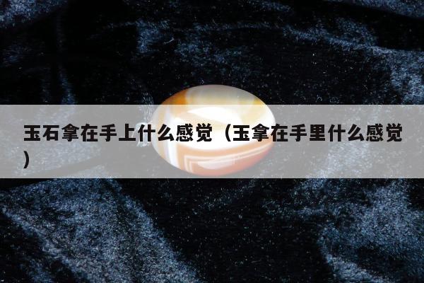 玉石拿在手上什么感觉 玉拿在手里什么感觉