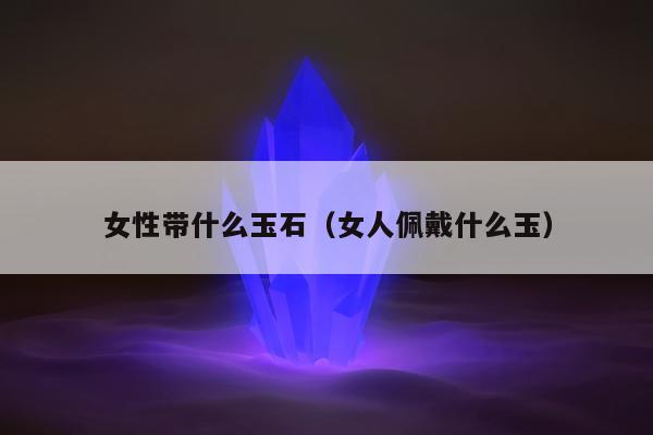 女性带什么玉石 女人佩戴什么玉