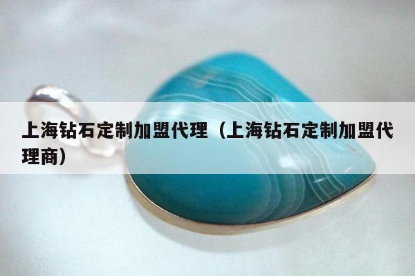 上海钻石定制加盟代理 上海钻石定制加盟代理商