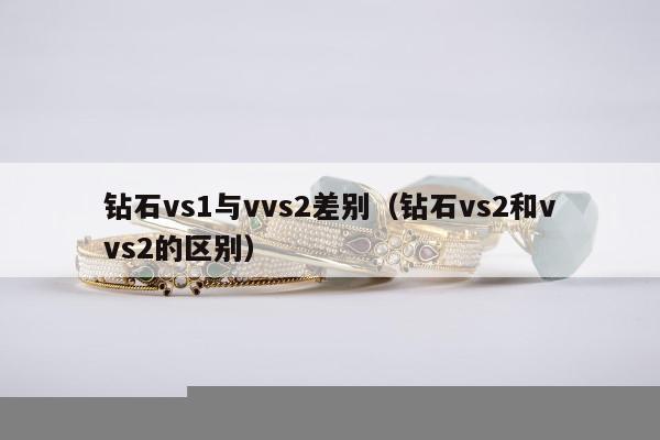 钻石vs1与vvs2差别 钻石vs2和vvs2的区别