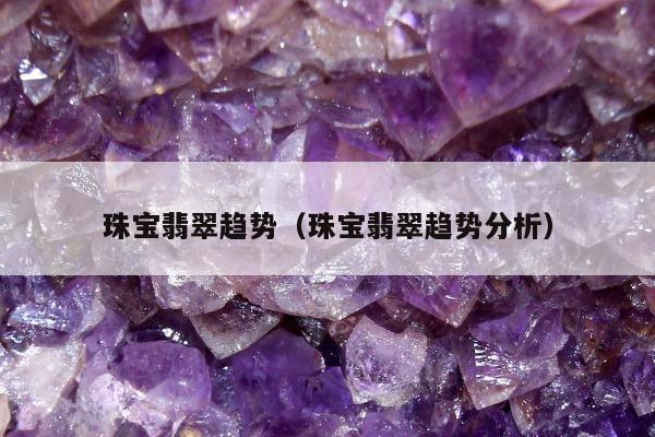 珠宝翡翠趋势 珠宝翡翠趋势分析