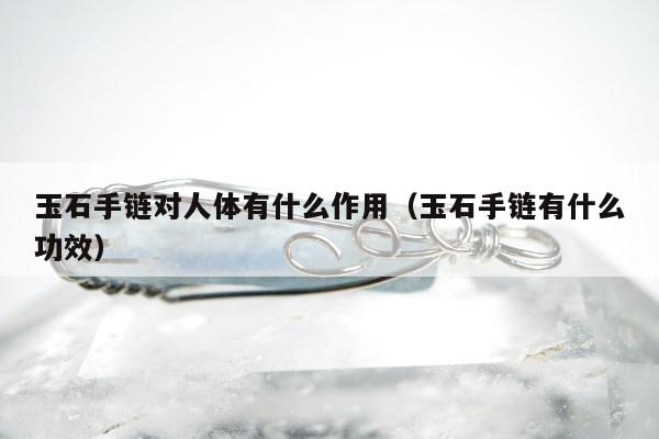 玉石手链对人体有什么作用 玉石手链有什么功效