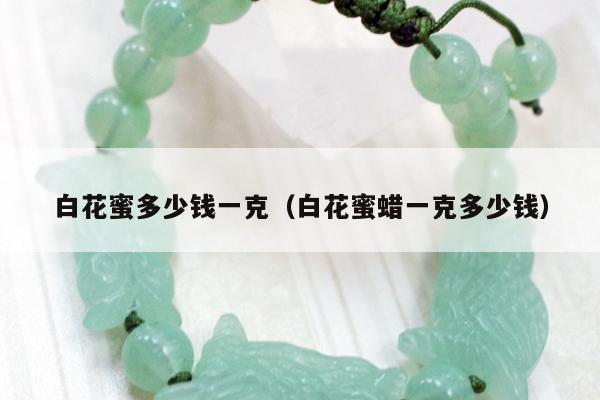 白花蜜多少钱一克 白花蜜蜡一克多少钱
