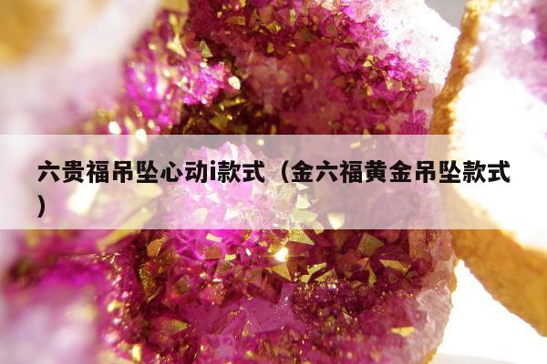 六贵福吊坠心动i款式 金六福黄金吊坠款式