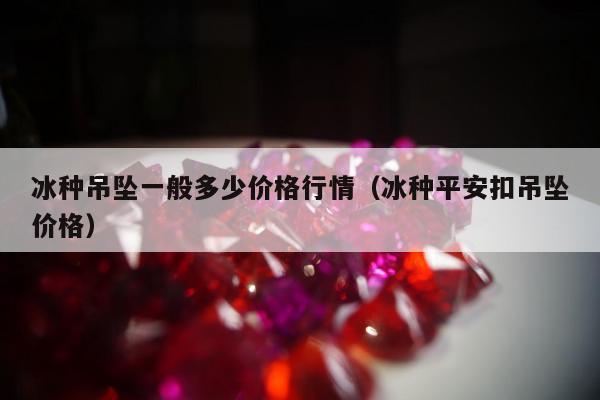 冰种吊坠一般多少价格行情 冰种平安扣吊坠价格