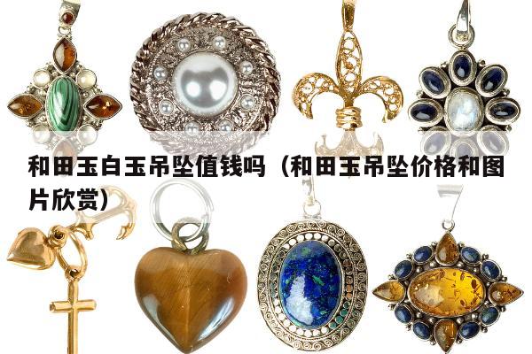和田玉白玉吊坠值钱吗 和田玉吊坠价格和图片欣赏