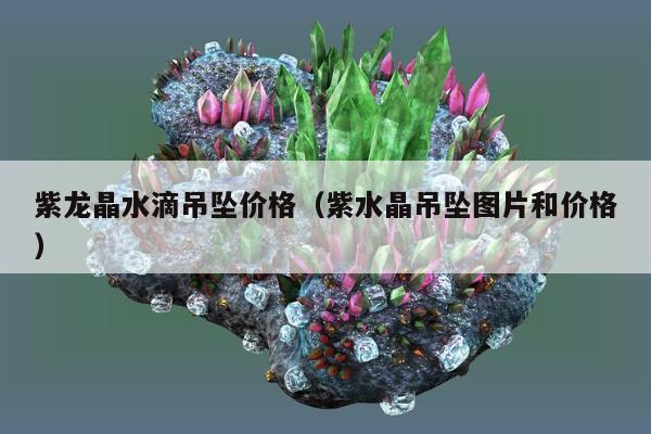 紫龙晶水滴吊坠价格 紫水晶吊坠图片和价格