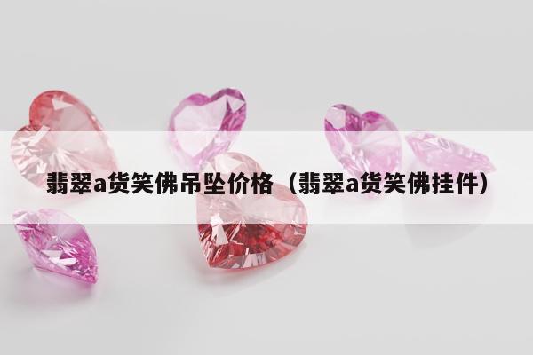 翡翠a货笑佛吊坠价格 翡翠a货笑佛挂件