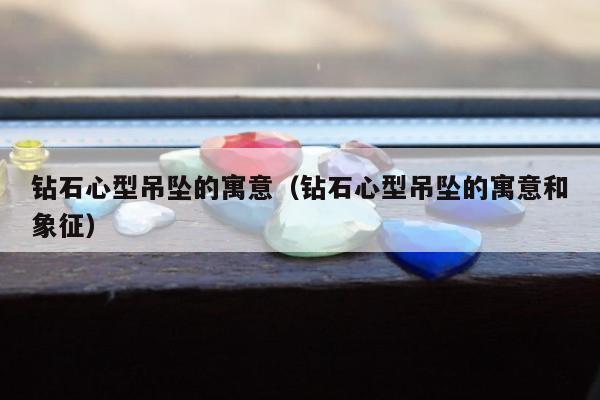 钻石心型吊坠的寓意 钻石心型吊坠的寓意和象征