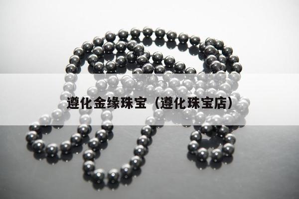 遵化金缘珠宝 遵化珠宝店