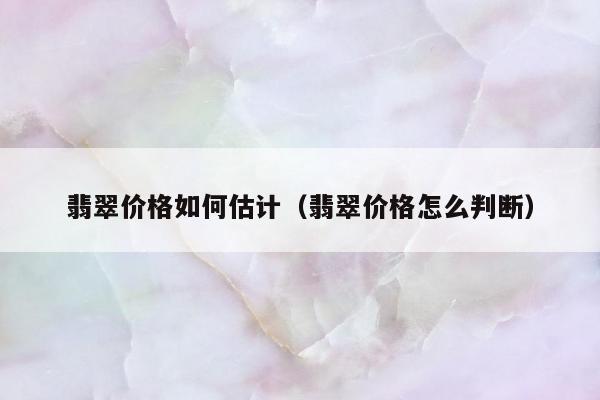 翡翠价格如何估计 翡翠价格怎么判断