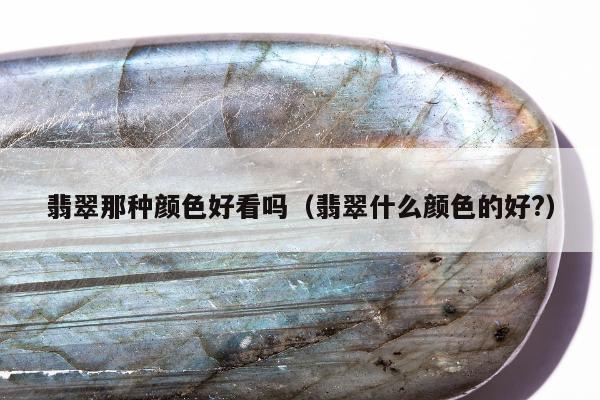 翡翠那种颜色好看吗 翡翠什么颜色的好?