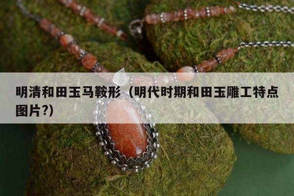 明清和田玉马鞍形 明代时期和田玉雕工特点图片?