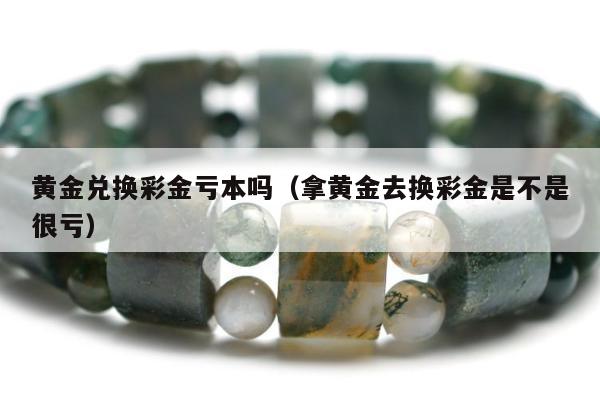 黄金兑换彩金亏本吗 拿黄金去换彩金是不是很亏