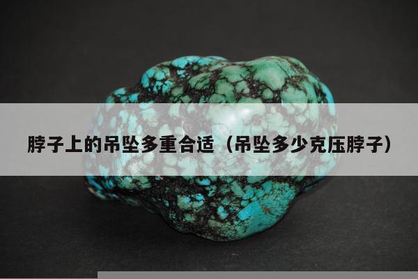脖子上的吊坠多重合适 吊坠多少克压脖子