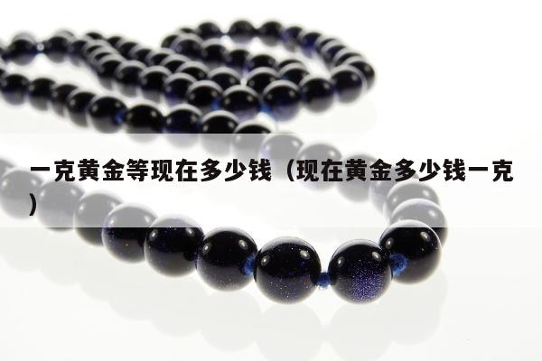 一克黄金等现在多少钱 现在黄金多少钱一克