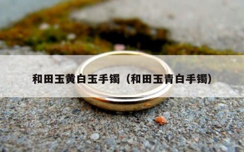 和田玉黄白玉手镯 和田玉青白手镯