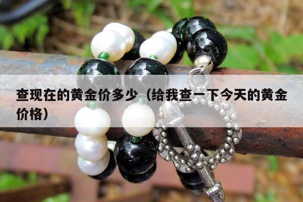 查现在的黄金价多少 给我查一下今天的黄金价格
