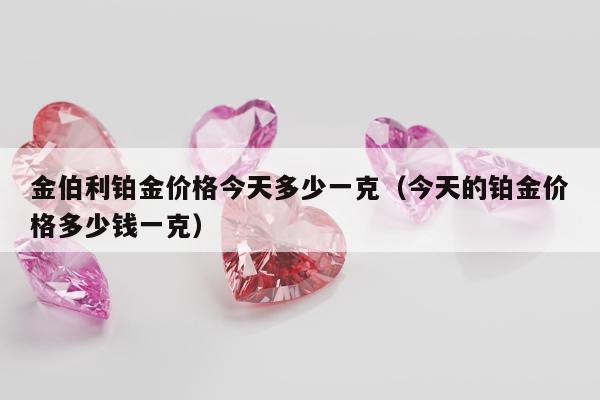 金伯利铂金价格今天多少一克 今天的铂金价格多少钱一克