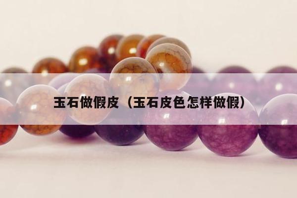 玉石做假皮 玉石皮色怎样做假