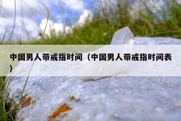 中国男人带戒指时间 中国男人带戒指时间表