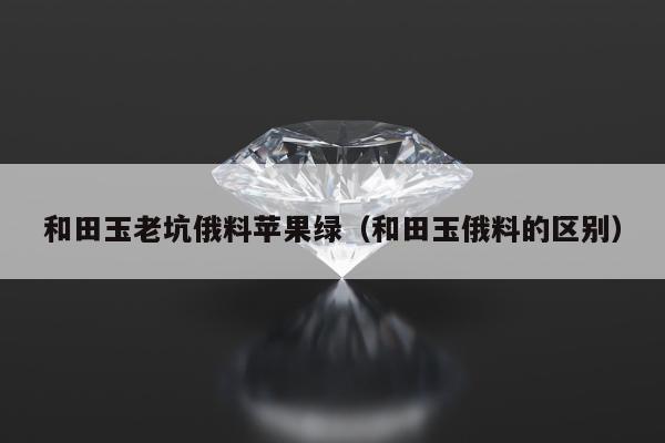 和田玉老坑俄料苹果绿 和田玉俄料的区别