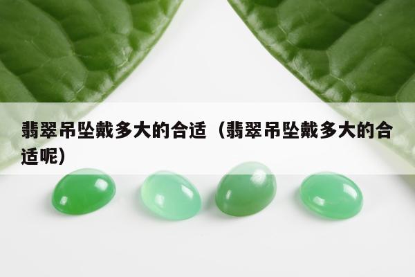 翡翠吊坠戴多大的合适 翡翠吊坠戴多大的合适呢