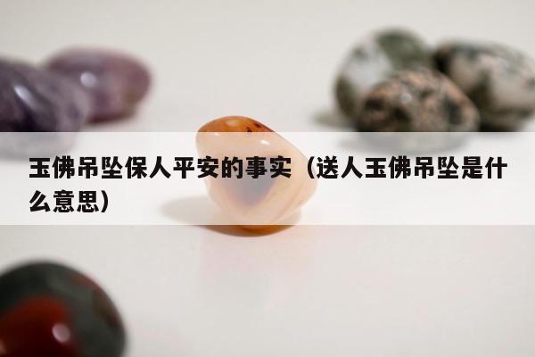 玉佛吊坠保人平安的事实 送人玉佛吊坠是什么意思