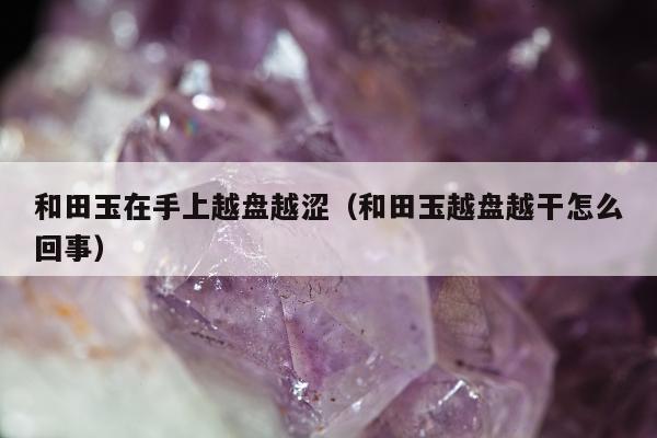 和田玉在手上越盘越涩 和田玉越盘越干怎么回事