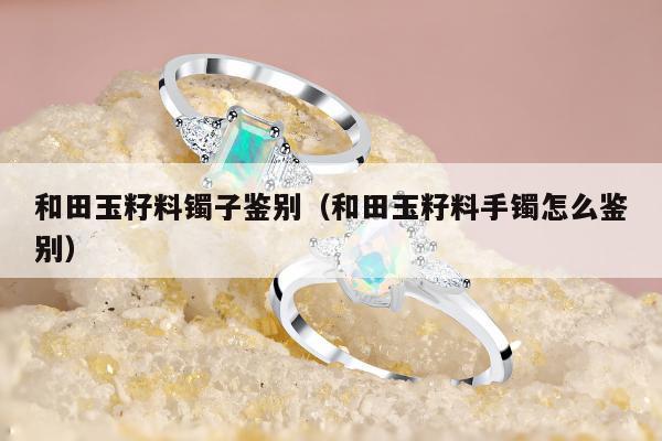 和田玉籽料镯子鉴别 和田玉籽料手镯怎么鉴别