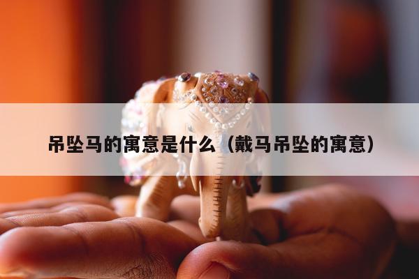 吊坠马的寓意是什么 戴马吊坠的寓意
