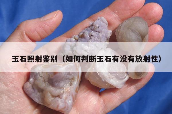 玉石照射鉴别 如何判断玉石有没有放射性