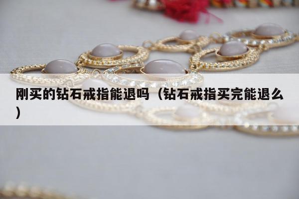 刚买的钻石戒指能退吗 钻石戒指买完能退么