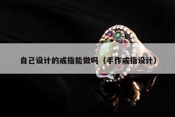 自己设计的戒指能做吗 手作戒指设计