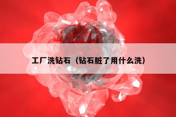 工厂洗钻石 钻石脏了用什么洗